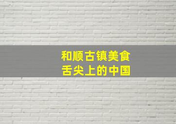 和顺古镇美食 舌尖上的中国